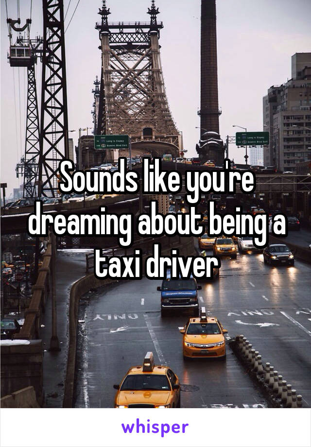 Sounds like you're dreaming about being a taxi driver