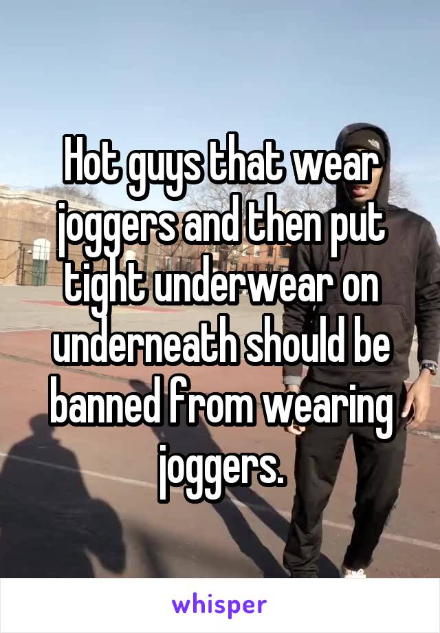 Hot guys that wear joggers and then put tight underwear on underneath should be banned from wearing joggers.