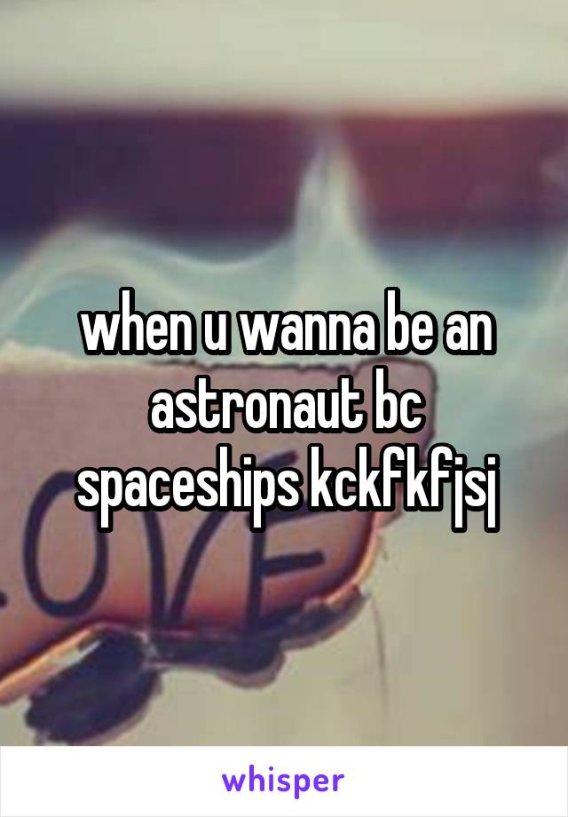 when u wanna be an astronaut bc spaceships kckfkfjsj
