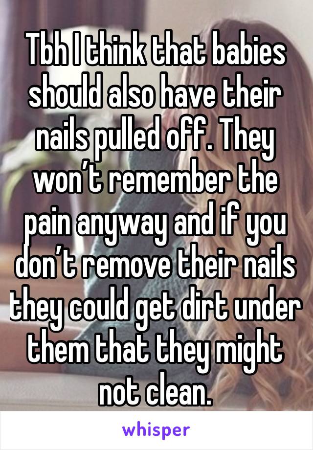 Tbh I think that babies should also have their nails pulled off. They won’t remember the pain anyway and if you don’t remove their nails they could get dirt under them that they might not clean. 