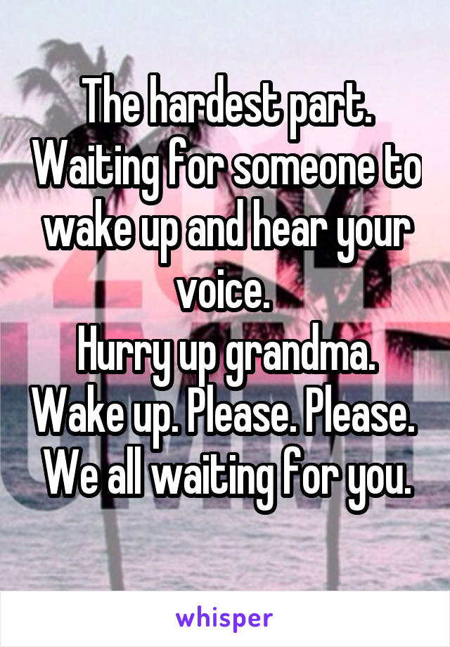 The hardest part. Waiting for someone to wake up and hear your voice. 
Hurry up grandma. Wake up. Please. Please. 
We all waiting for you. 