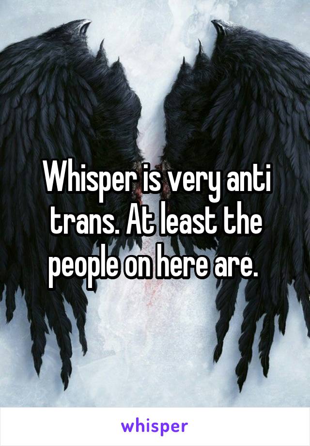 Whisper is very anti trans. At least the people on here are. 