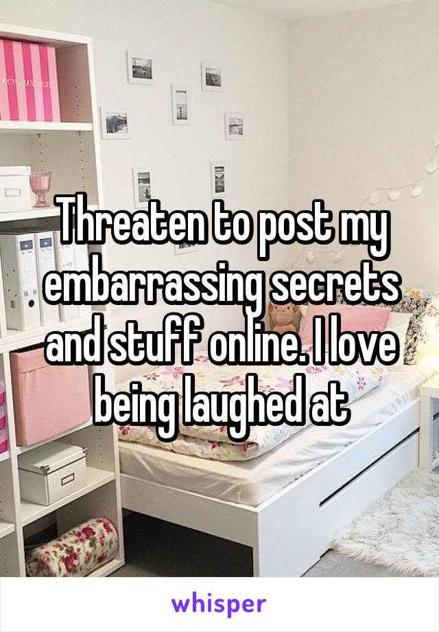Threaten to post my embarrassing secrets and stuff online. I love being laughed at