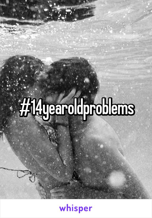 #14yearoldproblems