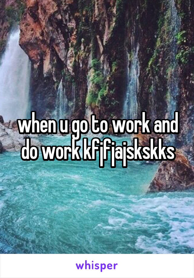when u go to work and do work kfjfjajskskks