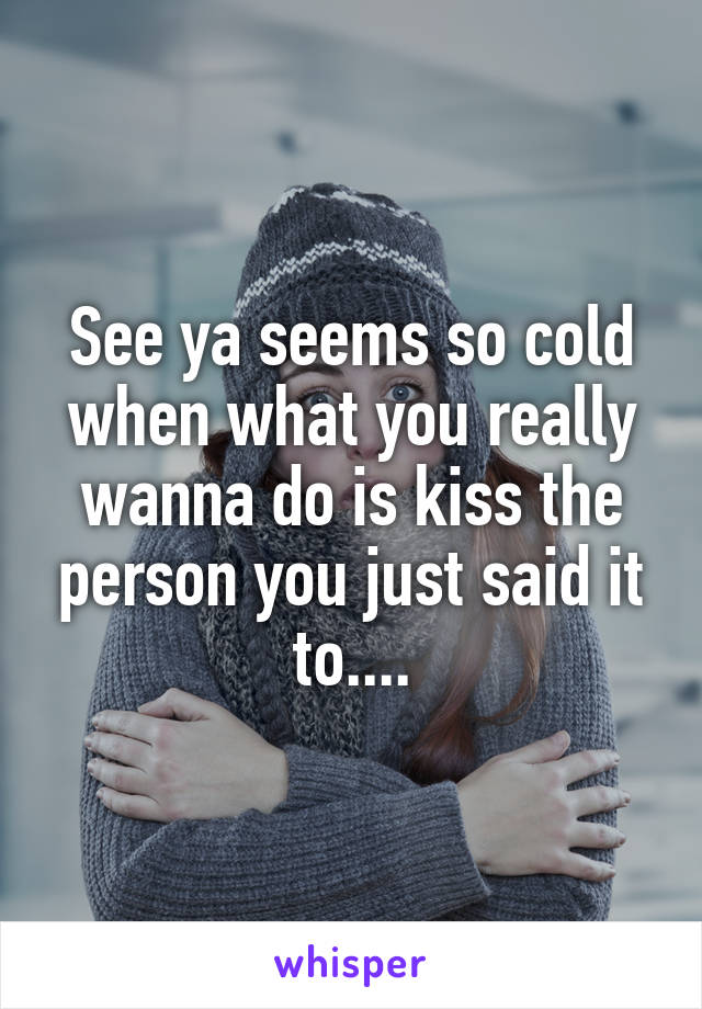 See ya seems so cold when what you really wanna do is kiss the person you just said it to....