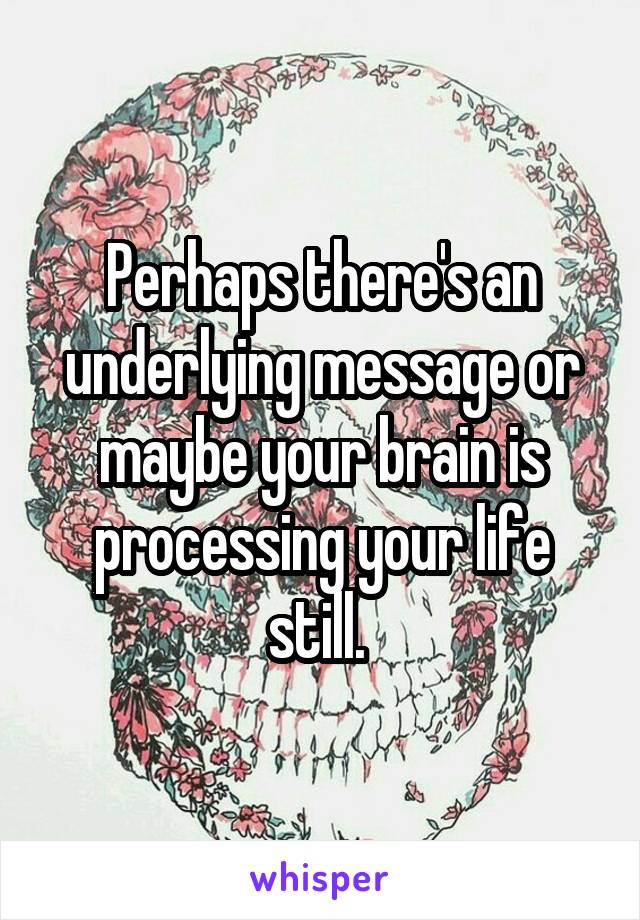 Perhaps there's an underlying message or maybe your brain is processing your life still. 