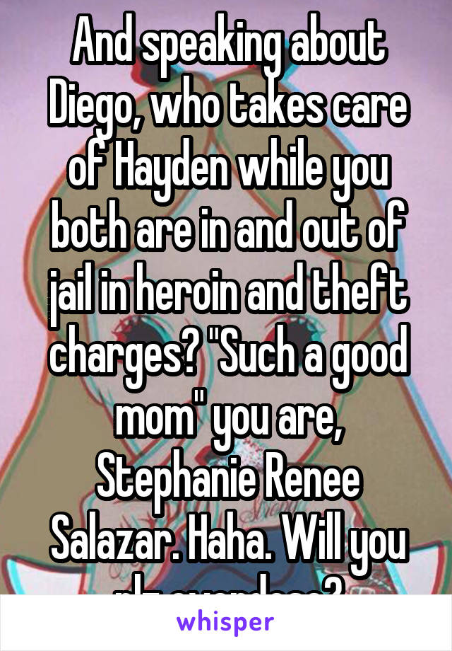 And speaking about Diego, who takes care of Hayden while you both are in and out of jail in heroin and theft charges? "Such a good mom" you are, Stephanie Renee Salazar. Haha. Will you plz overdose?