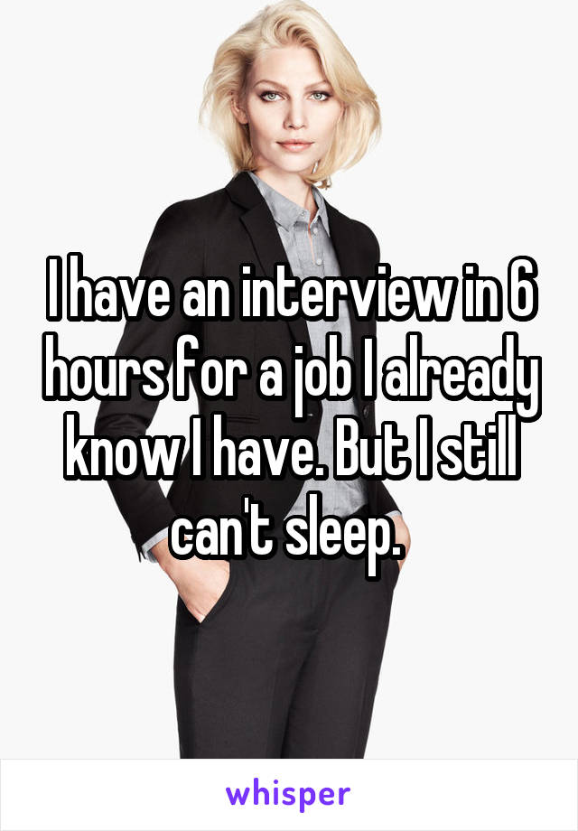 I have an interview in 6 hours for a job I already know I have. But I still can't sleep. 