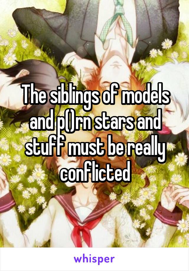 The siblings of models and p()rn stars and stuff must be really conflicted