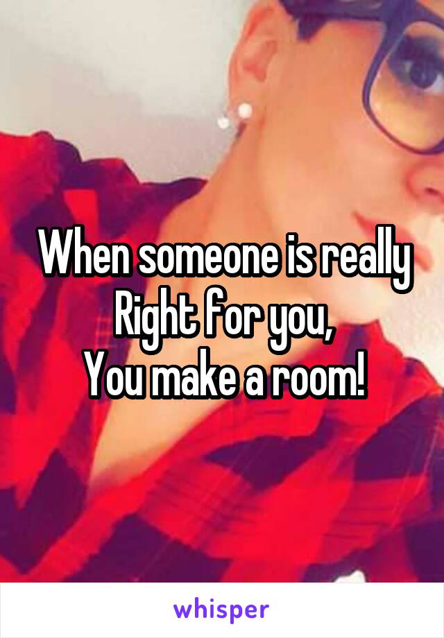 When someone is really
Right for you,
You make a room!