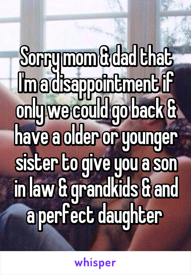 Sorry mom & dad that I'm a disappointment if only we could go back & have a older or younger sister to give you a son in law & grandkids & and a perfect daughter 