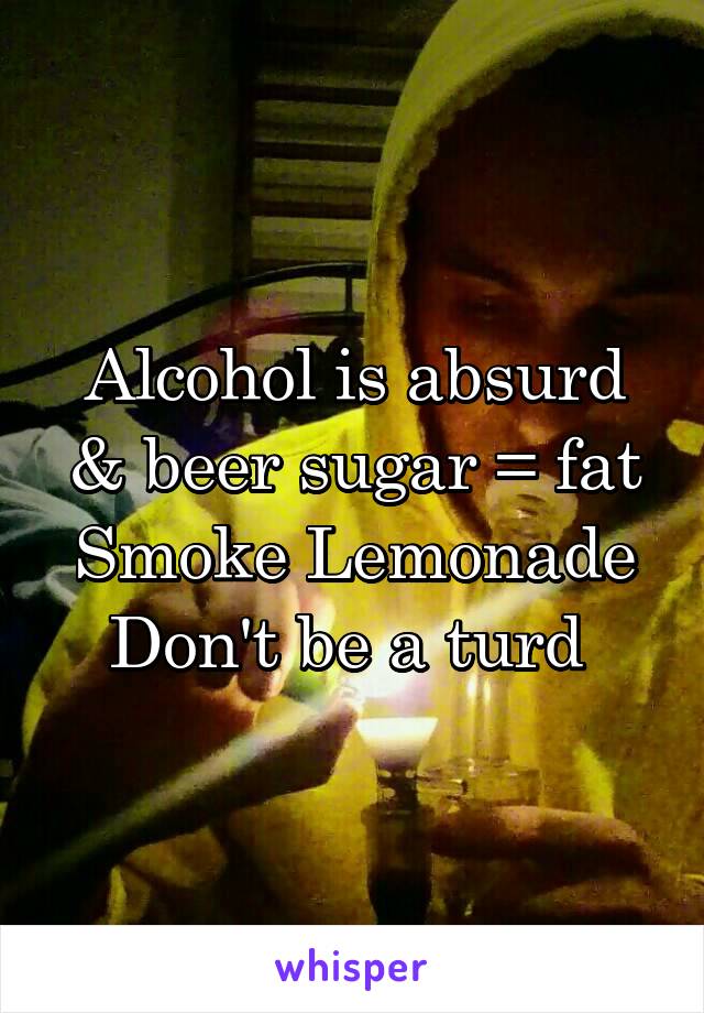Alcohol is absurd
& beer sugar = fat
Smoke Lemonade Don't be a turd 