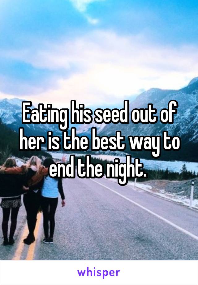 Eating his seed out of her is the best way to end the night. 