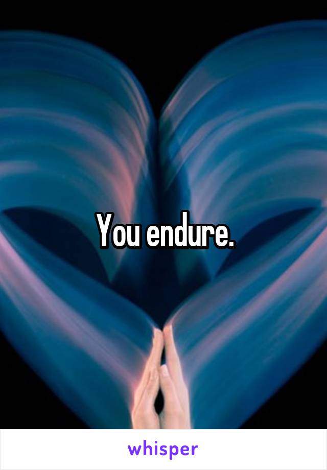 You endure.