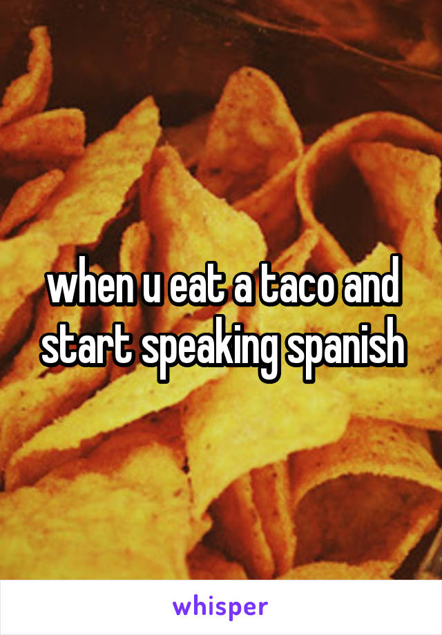 when u eat a taco and start speaking spanish