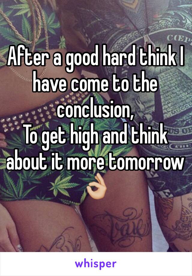 After a good hard think I have come to the conclusion,
To get high and think about it more tomorrow  👌🏼