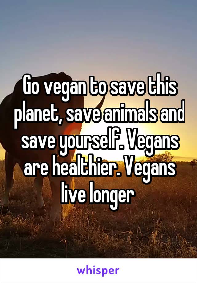 Go vegan to save this planet, save animals and save yourself. Vegans are healthier. Vegans live longer 
