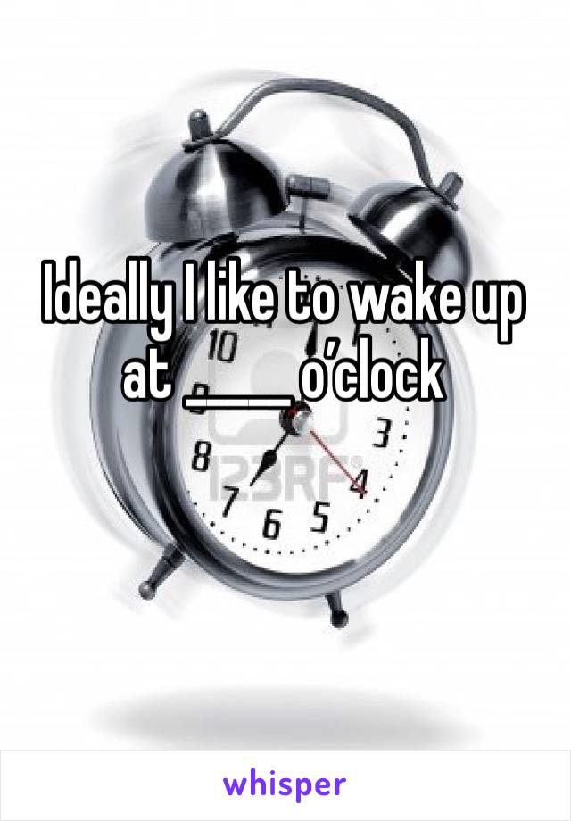 Ideally I like to wake up at _____ o’clock 