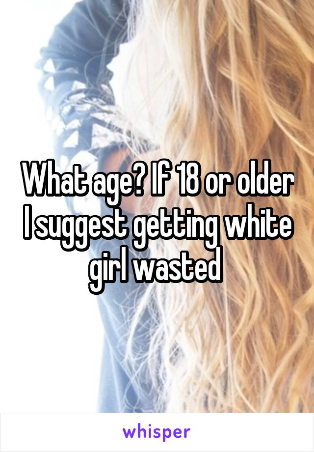 What age? If 18 or older I suggest getting white girl wasted 