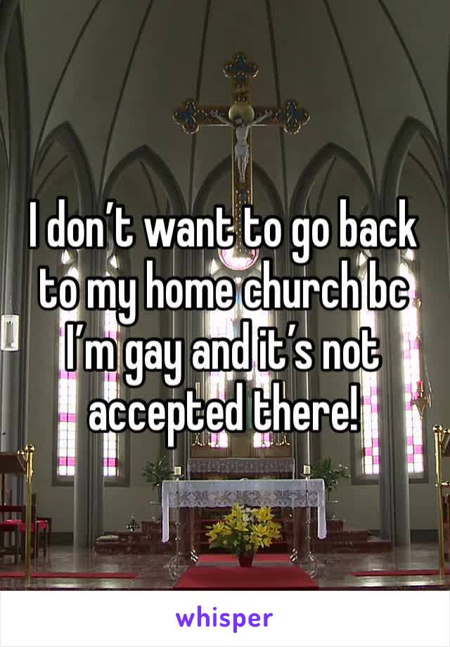 I don’t want to go back to my home church bc I’m gay and it’s not accepted there!