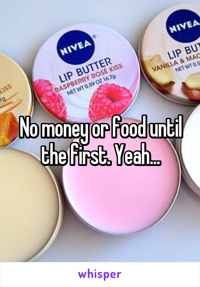 No money or food until the first. Yeah...