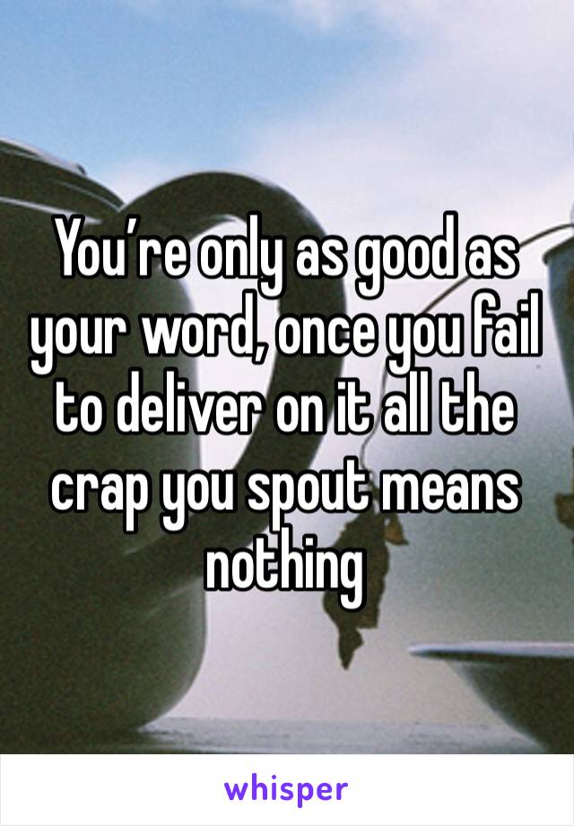 You’re only as good as your word, once you fail to deliver on it all the crap you spout means nothing