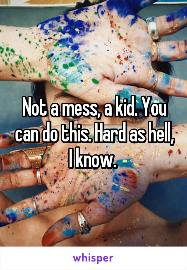 Not a mess, a kid. You can do this. Hard as hell, I know. 