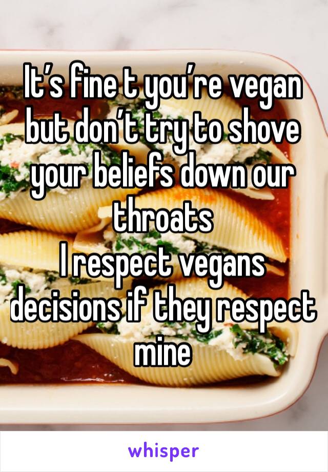 It’s fine t you’re vegan but don’t try to shove your beliefs down our throats
I respect vegans decisions if they respect mine