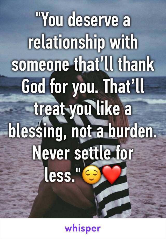 "You deserve a relationship with someone that’ll thank God for you. That’ll treat you like a blessing, not a burden. Never settle for less."😌❤️