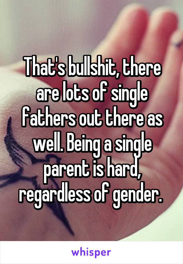 That's bullshit, there are lots of single fathers out there as well. Being a single parent is hard, regardless of gender. 