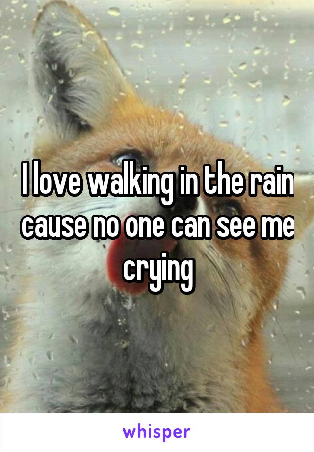 I love walking in the rain cause no one can see me crying