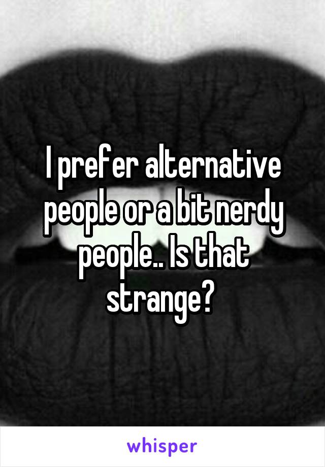 I prefer alternative people or a bit nerdy people.. Is that strange? 
