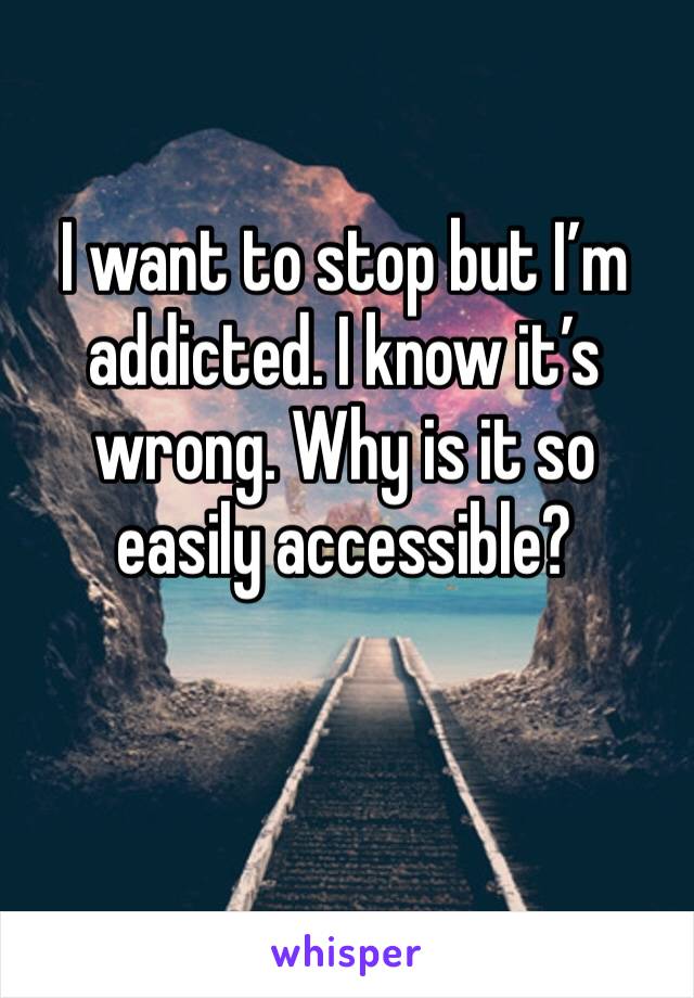 I want to stop but I’m addicted. I know it’s wrong. Why is it so easily accessible? 