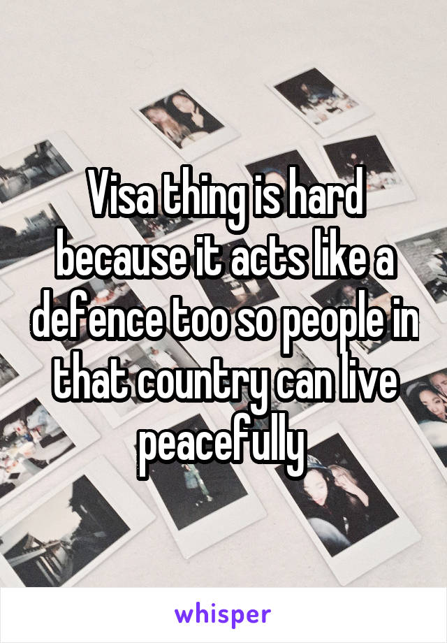 Visa thing is hard because it acts like a defence too so people in that country can live peacefully 