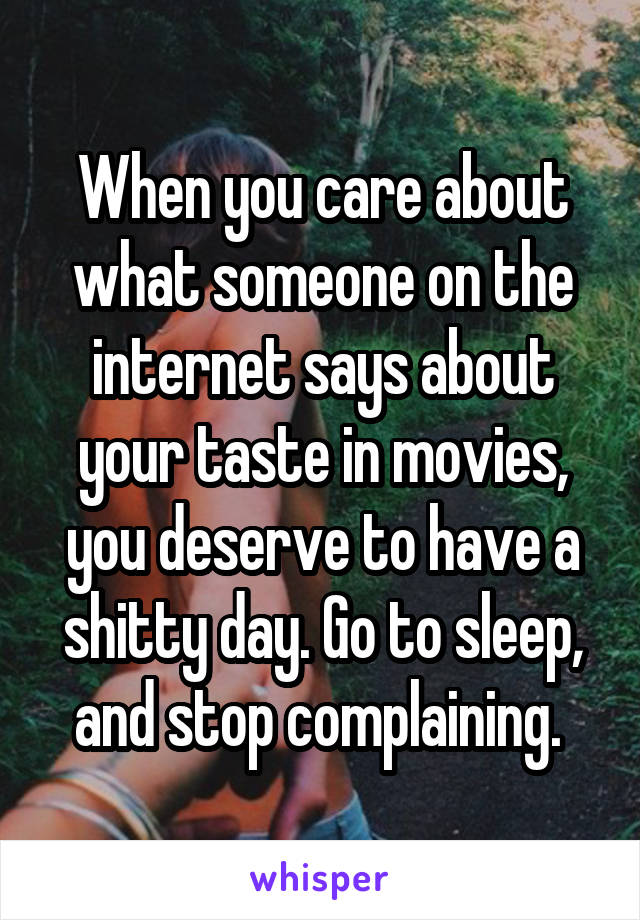 When you care about what someone on the internet says about your taste in movies, you deserve to have a shitty day. Go to sleep, and stop complaining. 