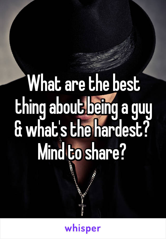 What are the best thing about being a guy & what's the hardest? 
Mind to share? 