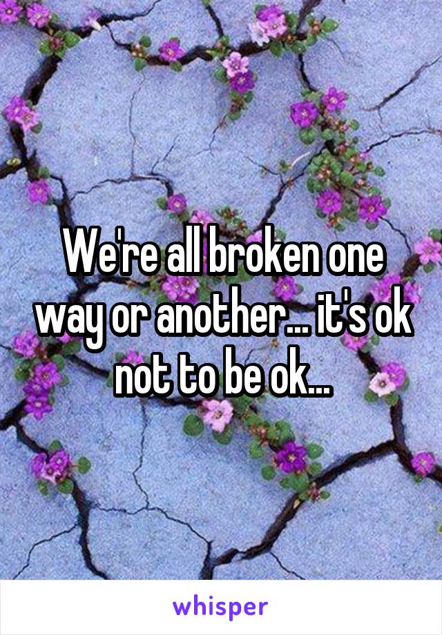 We're all broken one way or another... it's ok not to be ok...