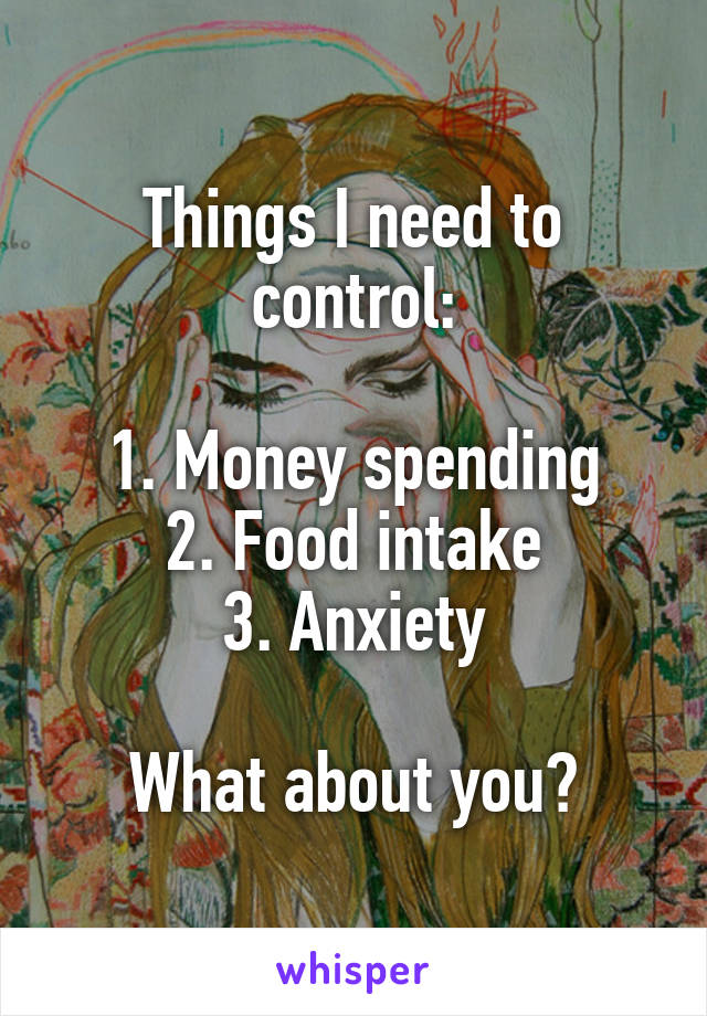 Things I need to control:

1. Money spending
2. Food intake
3. Anxiety

What about you?