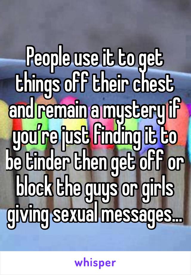 People use it to get things off their chest and remain a mystery if you’re just finding it to be tinder then get off or block the guys or girls giving sexual messages...