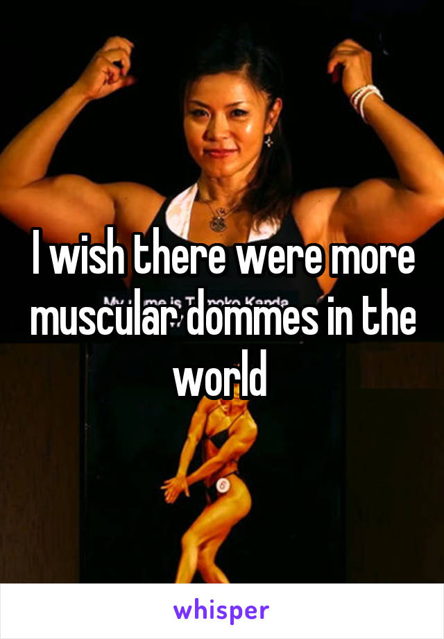 I wish there were more muscular dommes in the world 