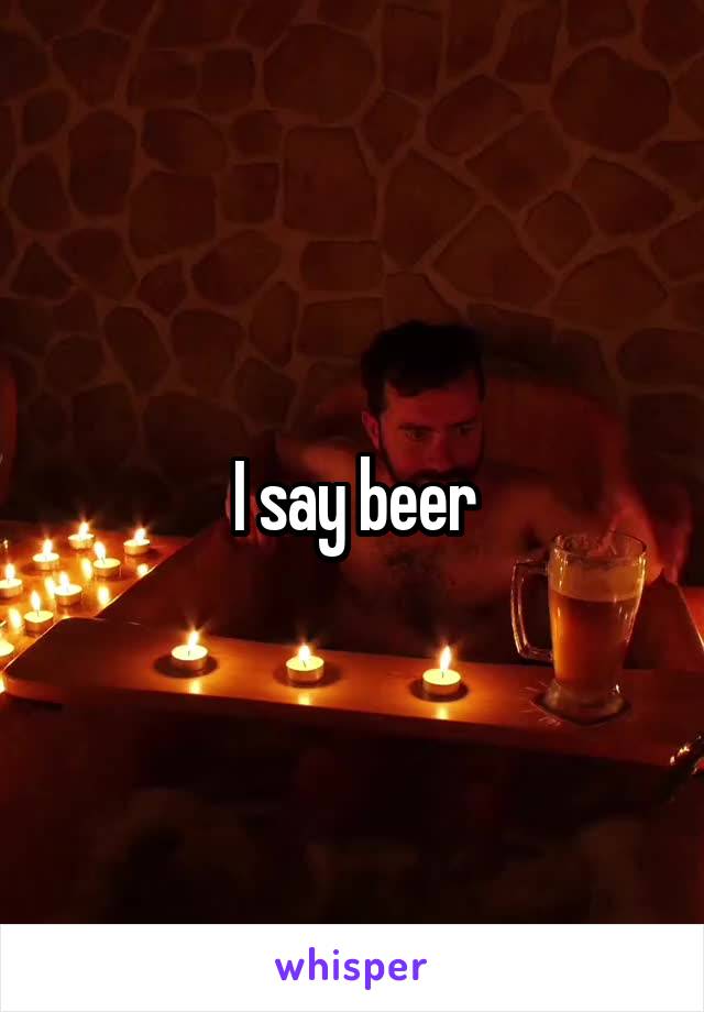 I say beer