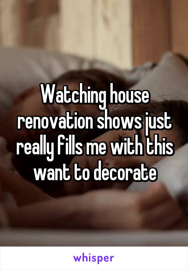 Watching house renovation shows just really fills me with this want to decorate