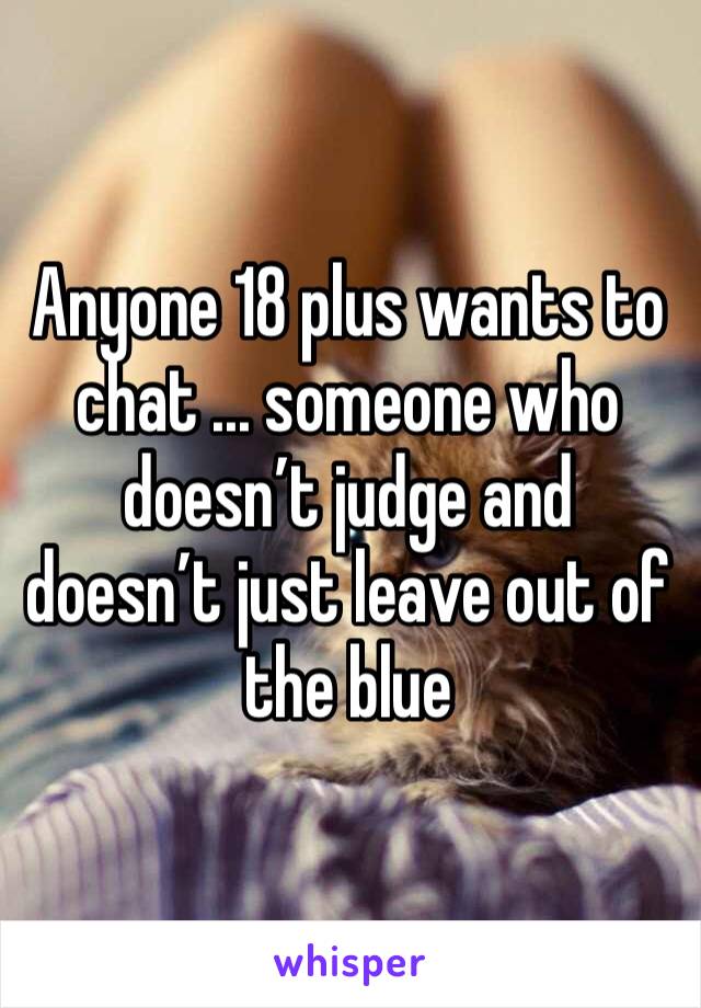 Anyone 18 plus wants to chat ... someone who doesn’t judge and doesn’t just leave out of the blue 