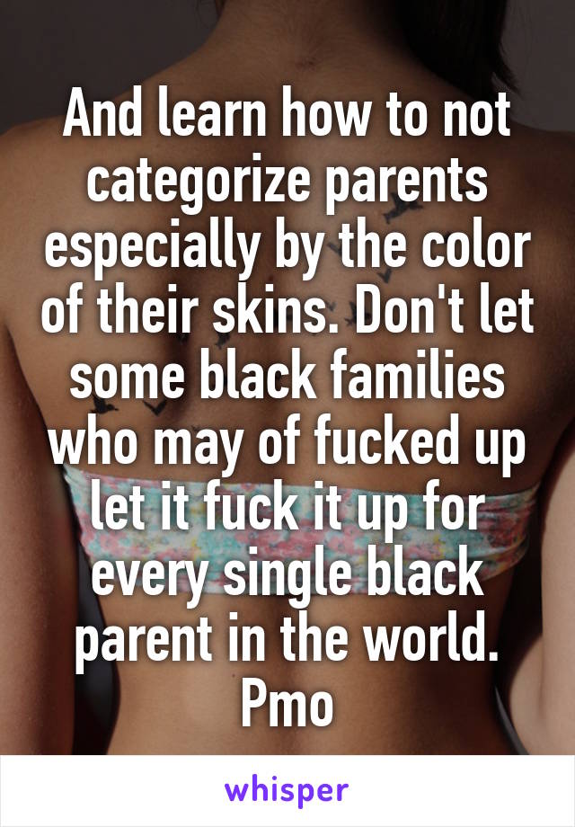 And learn how to not categorize parents especially by the color of their skins. Don't let some black families who may of fucked up let it fuck it up for every single black parent in the world.
Pmo