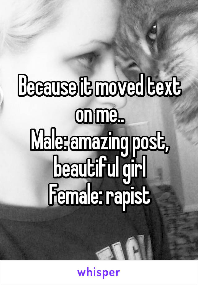 Because it moved text on me..
Male: amazing post, beautiful girl
Female: rapist