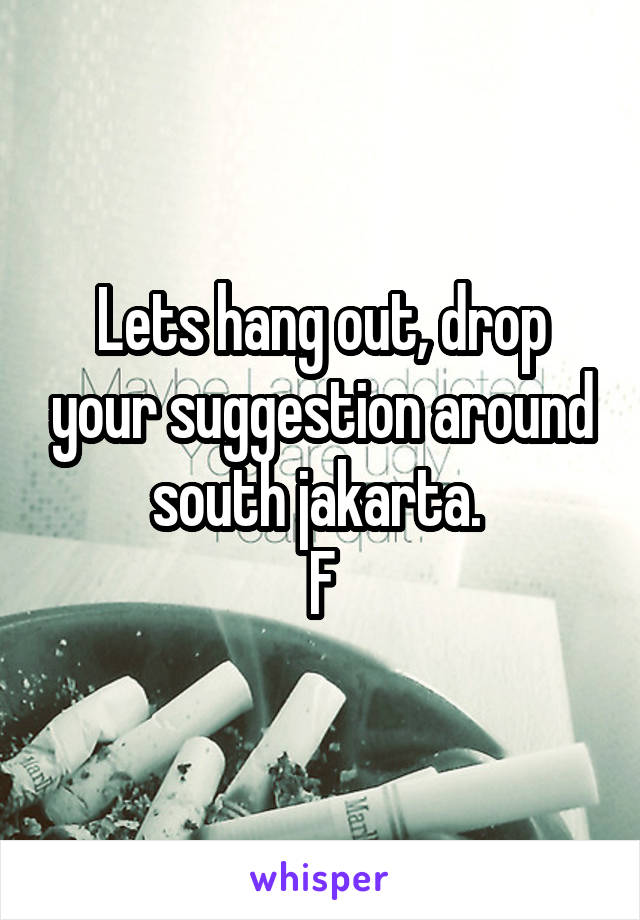 Lets hang out, drop your suggestion around south jakarta. 
F