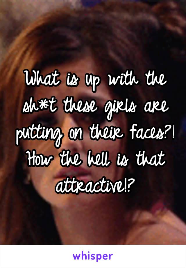 What is up with the sh*t these girls are putting on their faces?! How the hell is that attractive!?