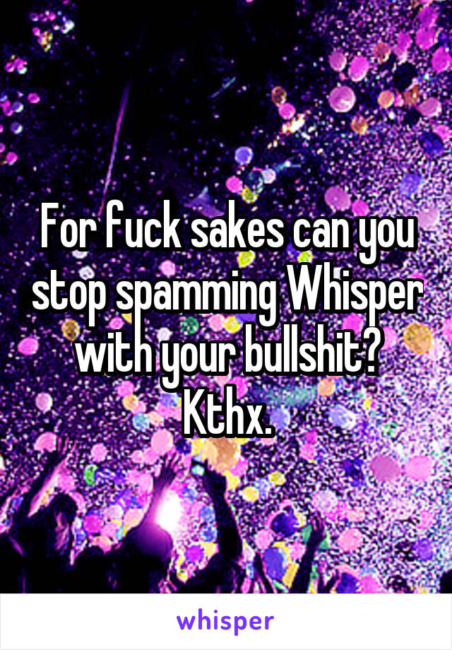 For fuck sakes can you stop spamming Whisper with your bullshit? Kthx.