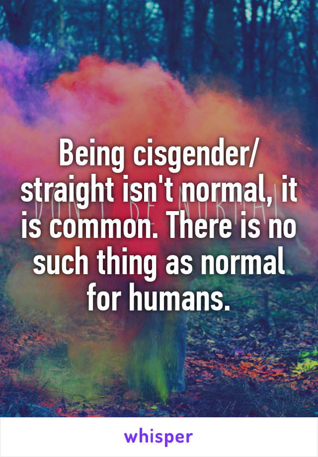 Being cisgender/ straight isn't normal, it is common. There is no such thing as normal for humans.